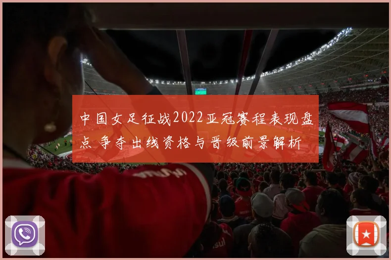中国女足征战2022亚冠赛程表现盘点 争夺出线资格与晋级前景解析